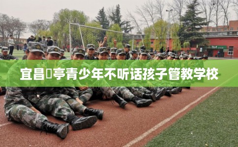 宜昌猇亭青少年不听话孩子管教学校 宜昌猇亭青少年不听话孩子管教学校