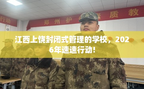 江西上饶封闭式管理的学校,2026年速速行动! 江西上饶封闭式管理的学校,2026年速速行动!