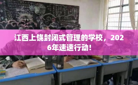江西上饶封闭式管理的学校,2026年速速行动! 江西上饶封闭式管理的学校,2026年速速行动!