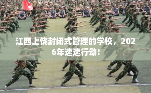 江西上饶封闭式管理的学校,2026年速速行动! 江西上饶封闭式管理的学校,2026年速速行动!