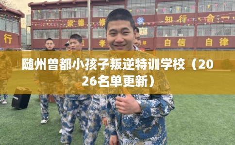 随州曾都小孩子叛逆特训学校（2026名单更新）