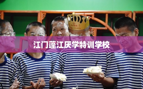江门蓬江厌学特训学校 江门蓬江厌学特训学校