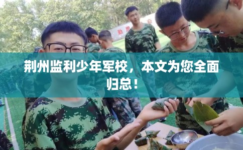 荆州监利少年军校，本文为您全面归总！