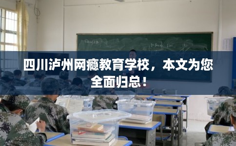 四川泸州网瘾教育学校，本文为您全面归总！