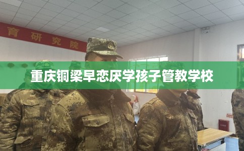 重庆铜梁早恋厌学孩子管教学校
