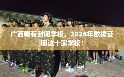 广西哪有封闭学校，2026年数据证明这十家学校！