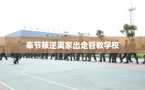 奉节叛逆离家出走管教学校
