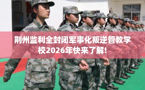 荆州监利全封闭军事化叛逆管教学校2026年快来了解! 荆州监利全封闭军事化叛逆管教学校2026年快来了解!