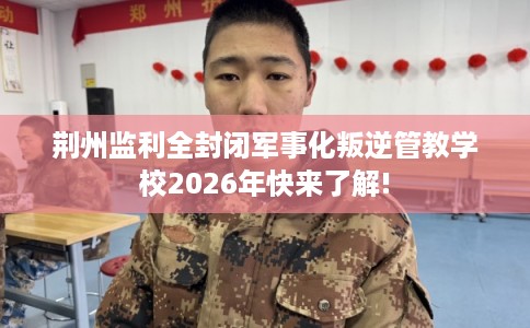 荆州监利全封闭军事化叛逆管教学校2026年快来了解! 荆州监利全封闭军事化叛逆管教学校2026年快来了解!