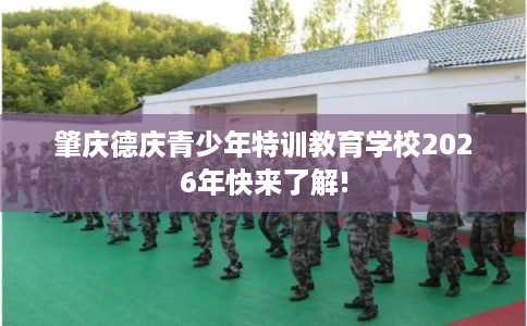 肇庆德庆青少年特训教育学校2026年快来了解! 肇庆德庆青少年特训教育学校2026年快来了解!