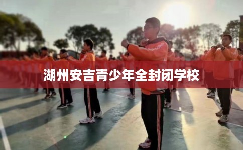 湖州安吉青少年全封闭学校 湖州安吉青少年全封闭学校