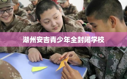 湖州安吉青少年全封闭学校 湖州安吉青少年全封闭学校