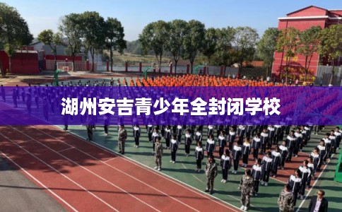 湖州安吉青少年全封闭学校 湖州安吉青少年全封闭学校