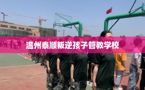 温州泰顺叛逆孩子管教学校
