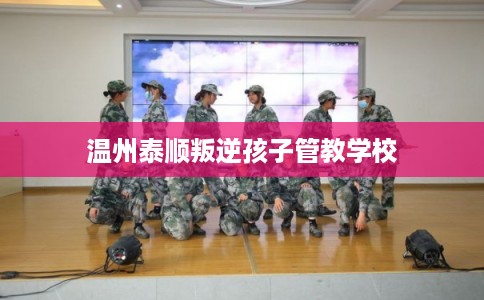 温州泰顺叛逆孩子管教学校