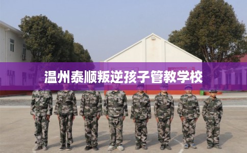 温州泰顺叛逆孩子管教学校