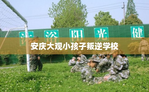 安庆大观小孩子叛逆学校