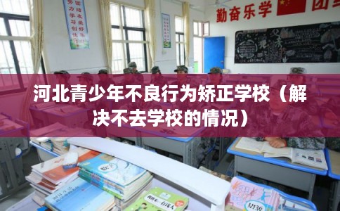河北青少年不良行为矫正学校（解决不去学校的情况）
