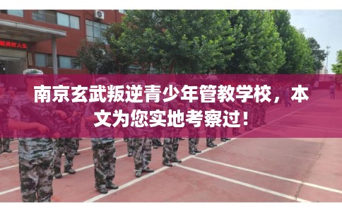 南京玄武叛逆青少年管教学校，本文为您实地考察过！