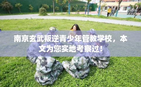 南京玄武叛逆青少年管教学校，本文为您实地考察过！