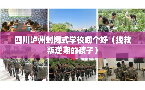四川泸州封闭式学校哪个好（挽救叛逆期的孩子）