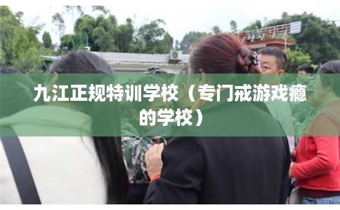 九江正规特训学校（专门戒游戏瘾的学校）