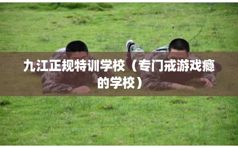 九江正规特训学校（专门戒游戏瘾的学校）