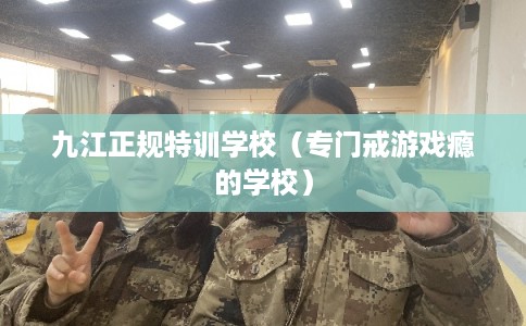 九江正规特训学校（专门戒游戏瘾的学校）