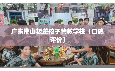 广东佛山叛逆孩子管教学校（口碑评价）