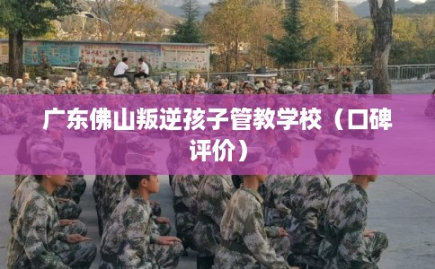 广东佛山叛逆孩子管教学校（口碑评价）