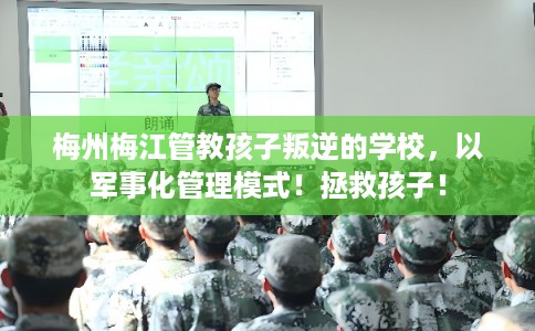 梅州梅江管教孩子叛逆的学校，以军事化管理模式！拯救孩子！