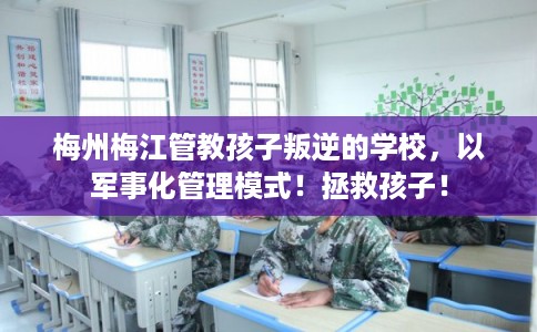 梅州梅江管教孩子叛逆的学校，以军事化管理模式！拯救孩子！