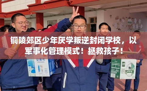 铜陵郊区少年厌学叛逆封闭学校，以军事化管理模式！拯救孩子！