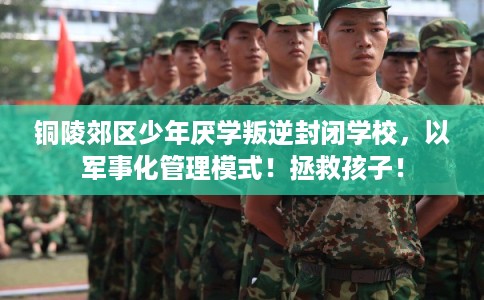 铜陵郊区少年厌学叛逆封闭学校，以军事化管理模式！拯救孩子！