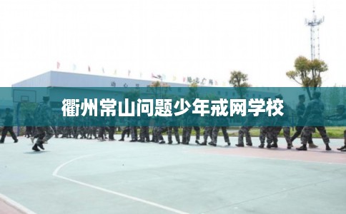 衢州常山问题少年戒网学校