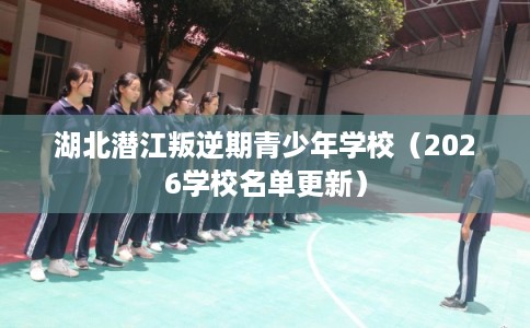 湖北潜江叛逆期青少年学校（2026学校名单更新）