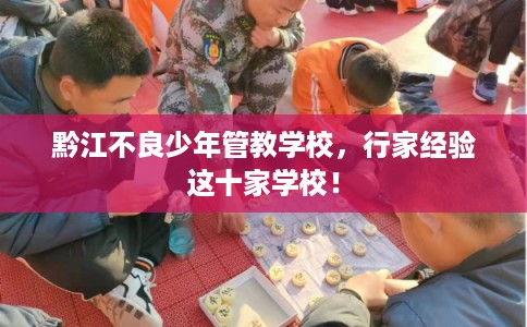 黔江不良少年管教学校，行家经验这十家学校！