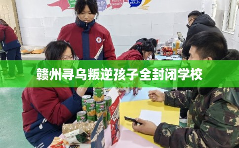 赣州寻乌叛逆孩子全封闭学校