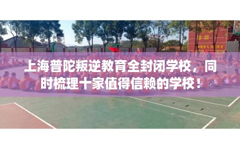 上海普陀叛逆教育全封闭学校，同时梳理十家值得信赖的学校！
