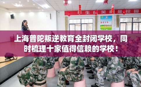 上海普陀叛逆教育全封闭学校，同时梳理十家值得信赖的学校！