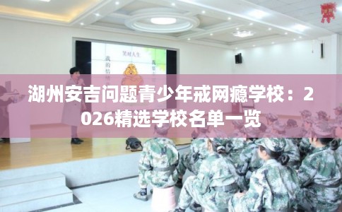 湖州安吉问题青少年戒网瘾学校：2026精选学校名单一览
