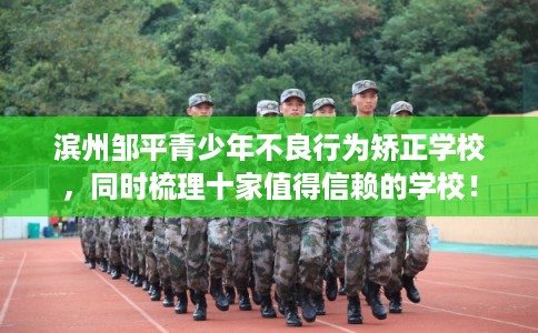 滨州邹平青少年不良行为矫正学校，同时梳理十家值得信赖的学校！