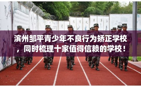 滨州邹平青少年不良行为矫正学校，同时梳理十家值得信赖的学校！