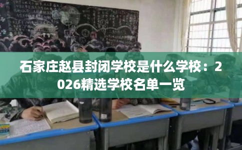 石家庄赵县封闭学校是什么学校：2026精选学校名单一览