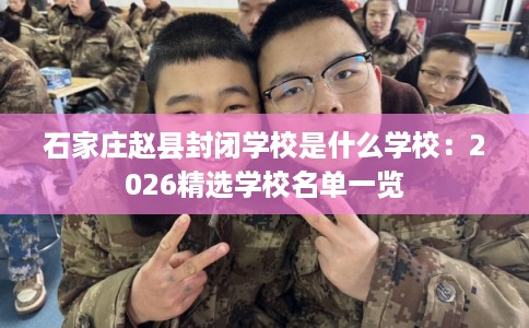 石家庄赵县封闭学校是什么学校：2026精选学校名单一览