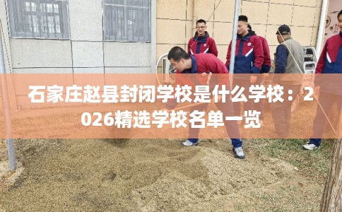 石家庄赵县封闭学校是什么学校：2026精选学校名单一览