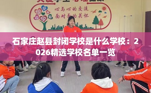 石家庄赵县封闭学校是什么学校：2026精选学校名单一览