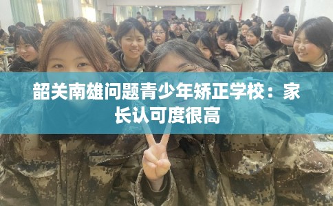 韶关南雄问题青少年矫正学校：家长认可度很高