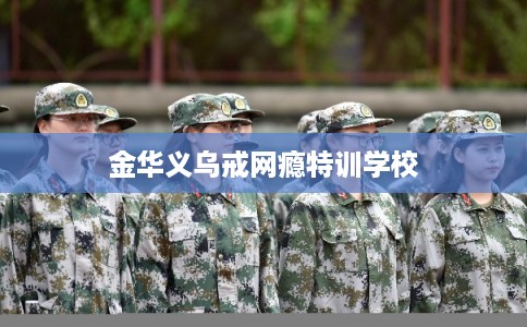 金华义乌戒网瘾特训学校