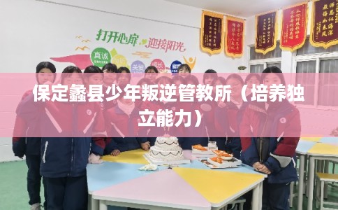 保定蠡县少年叛逆管教所(培养独立能力) 保定蠡县少年叛逆管教所(培养独立能力)